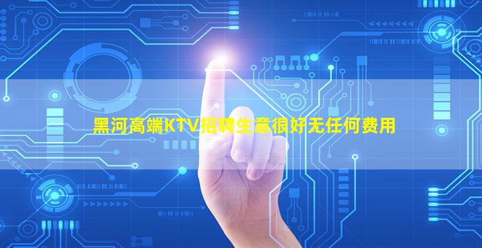 黑河高端KTV招聘生意很好无任何费用
